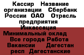 Кассир › Название организации ­ Сбербанк России, ОАО › Отрасль предприятия ­ Инкассация › Минимальный оклад ­ 1 - Все города Работа » Вакансии   . Дагестан респ.,Дагестанские Огни г.